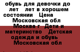 обувь для девочки до  лет 5 лет,в хорошем состоянии › Цена ­ 1 500 - Московская обл., Москва г. Дети и материнство » Детская одежда и обувь   . Московская обл.